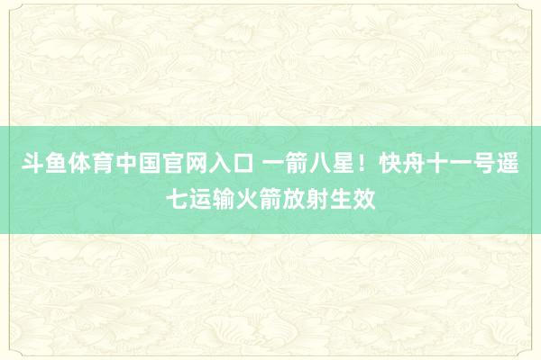 斗鱼体育中国官网入口 一箭八星！快舟十一号遥七运输火箭放射生效
