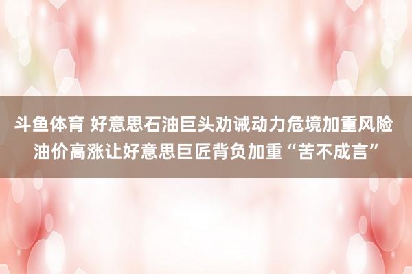 斗鱼体育 好意思石油巨头劝诫动力危境加重风险 油价高涨让好意思巨匠背负加重“苦不成言”