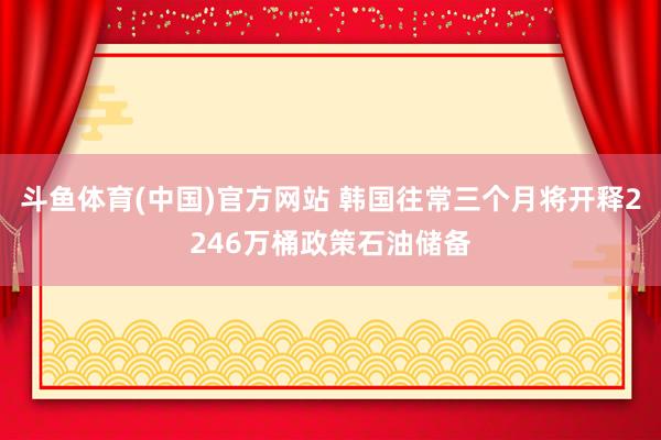斗鱼体育(中国)官方网站 韩国往常三个月将开释2246万桶政策石油储备
