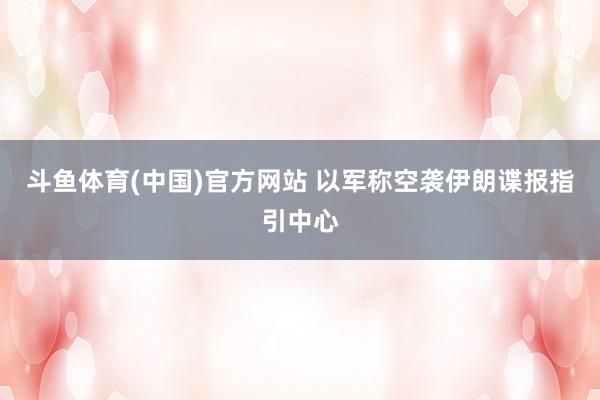 斗鱼体育(中国)官方网站 以军称空袭伊朗谍报指引中心