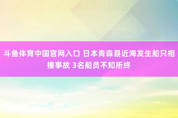 斗鱼体育中国官网入口 日本青森县近海发生船只相撞事故 3名船员不知所终
