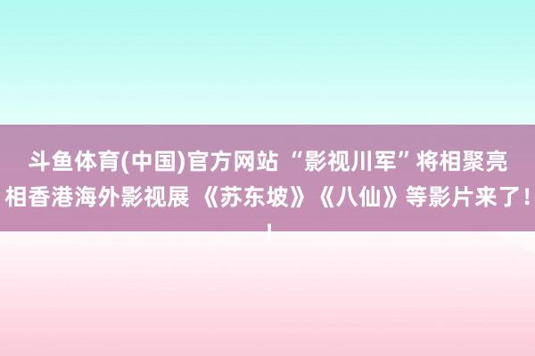 斗鱼体育(中国)官方网站 “影视川军”将相聚亮相香港海外影视展 《苏东坡》《八仙》等影片来了！
