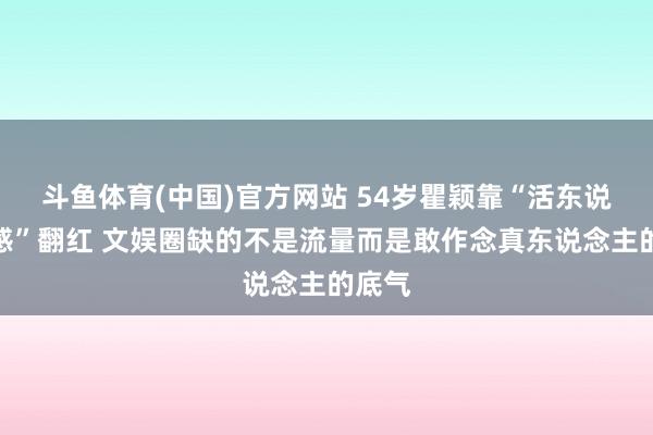 斗鱼体育(中国)官方网站 54岁瞿颖靠“活东说念主感”翻红 文娱圈缺的不是流量而是敢作念真东说念主的底气