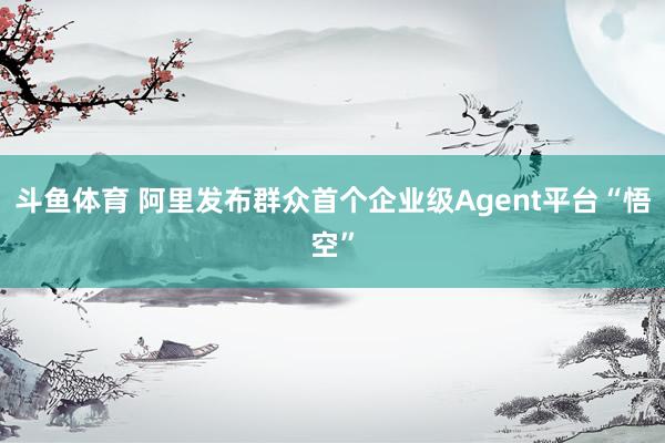 斗鱼体育 阿里发布群众首个企业级Agent平台“悟空”