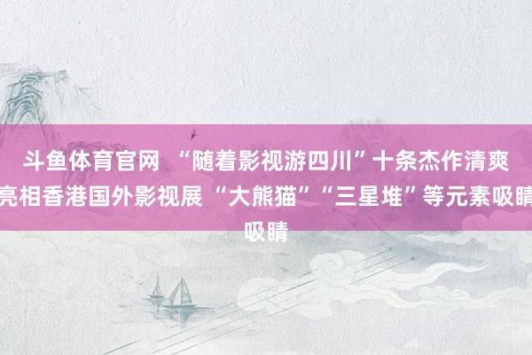 斗鱼体育官网  “随着影视游四川”十条杰作清爽亮相香港国外影视展 “大熊猫”“三星堆”等元素吸睛