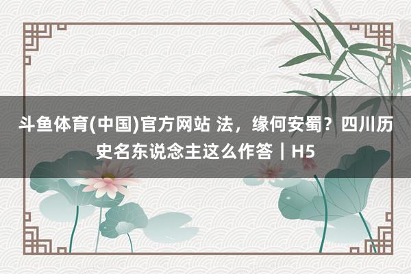 斗鱼体育(中国)官方网站 法，缘何安蜀？四川历史名东说念主这么作答｜H5