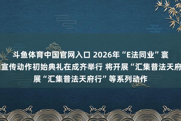 斗鱼体育中国官网入口 2026年“E法同业”寰球汇集法治主题宣传动作初始典礼在成齐举行 将开展“汇集普法天府行”等系列动作