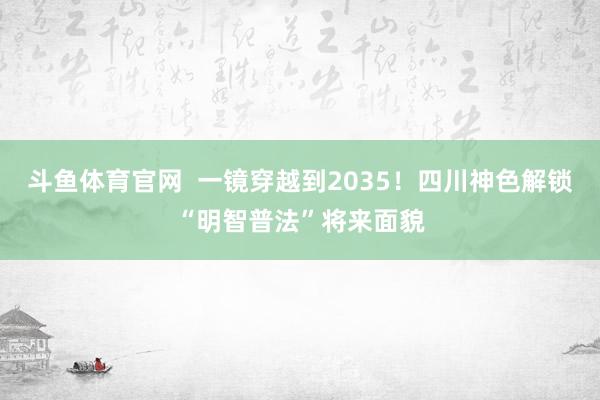 斗鱼体育官网  一镜穿越到2035！四川神色解锁“明智普法”将来面貌