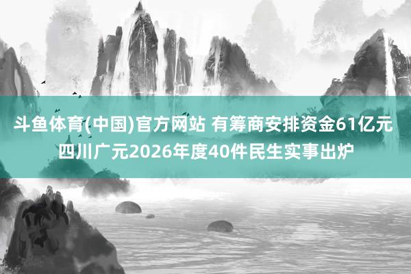 斗鱼体育(中国)官方网站 有筹商安排资金61亿元 四川广元2026年度40件民生实事出炉