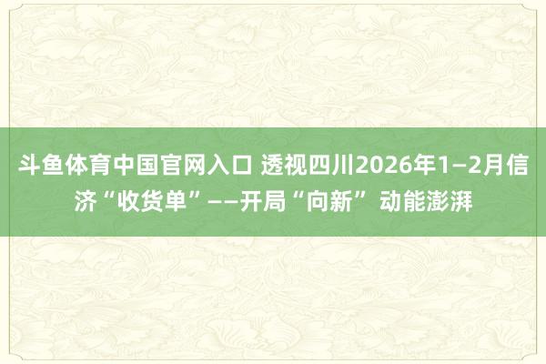 斗鱼体育中国官网入口 透视四川2026年1—2月信济“收货单”——开局“向新” 动能澎湃