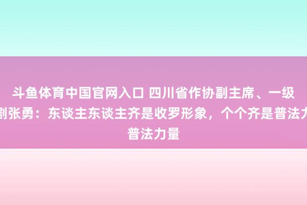 斗鱼体育中国官网入口 四川省作协副主席、一级编剧张勇：东谈主东谈主齐是收罗形象，个个齐是普法力量