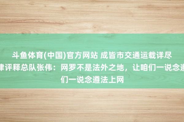 斗鱼体育(中国)官方网站 成皆市交通运载详尽行政法律评释总队张伟：网罗不是法外之地，让咱们一说念遵法上网