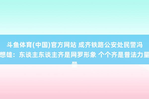 斗鱼体育(中国)官方网站 成齐铁路公安处民警冯想雄：东谈主东谈主齐是网罗形象 个个齐是普法力量
