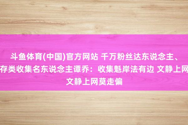 斗鱼体育(中国)官方网站 千万粉丝达东说念主、前锋生存类收集名东说念主谭乔：收集魁岸法有边 文静上网莫走偏