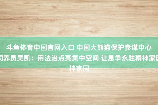 斗鱼体育中国官网入口 中国大熊猫保护参谋中心饲养员吴凯：用法治点亮集中空间 让息争永驻精神家园
