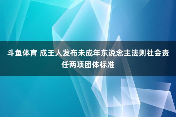 斗鱼体育 成王人发布未成年东说念主法则社会责任两项团体标准