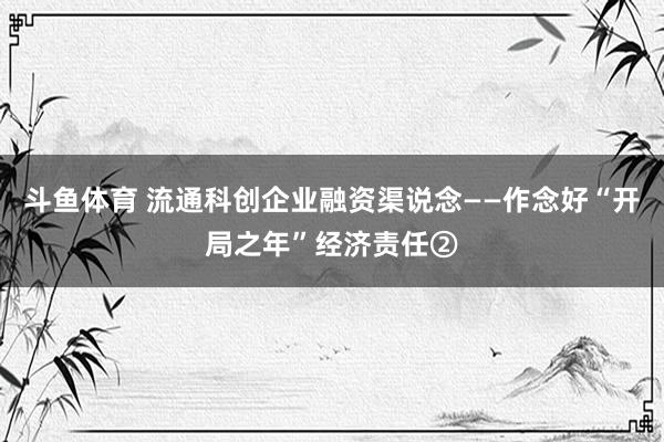 斗鱼体育 流通科创企业融资渠说念——作念好“开局之年”经济责任②