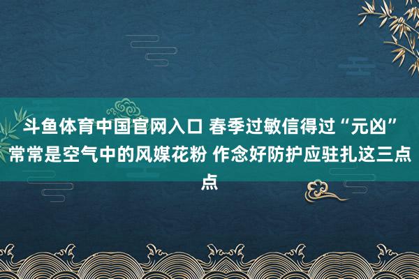 斗鱼体育中国官网入口 春季过敏信得过“元凶”常常是空气中的风媒花粉 作念好防护应驻扎这三点