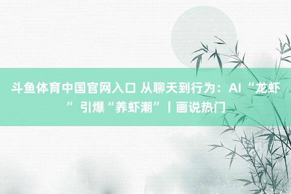 斗鱼体育中国官网入口 从聊天到行为：AI “龙虾” 引爆“养虾潮”丨画说热门