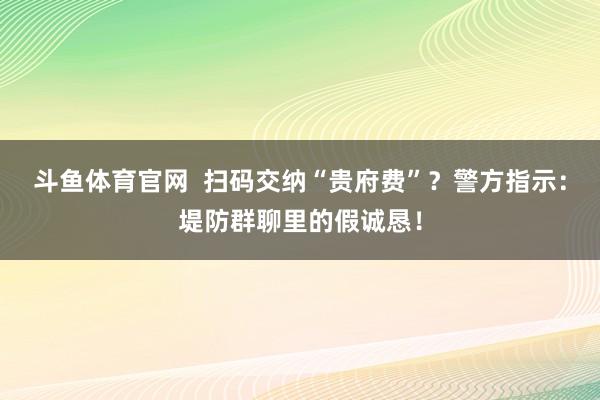 斗鱼体育官网  扫码交纳“贵府费”？警方指示：堤防群聊里的假诚恳！