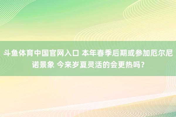 斗鱼体育中国官网入口 本年春季后期或参加厄尔尼诺景象 今来岁夏灵活的会更热吗？