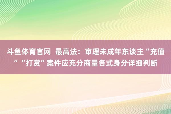 斗鱼体育官网  最高法：审理未成年东谈主“充值”“打赏”案件应充分商量各式身分详细判断