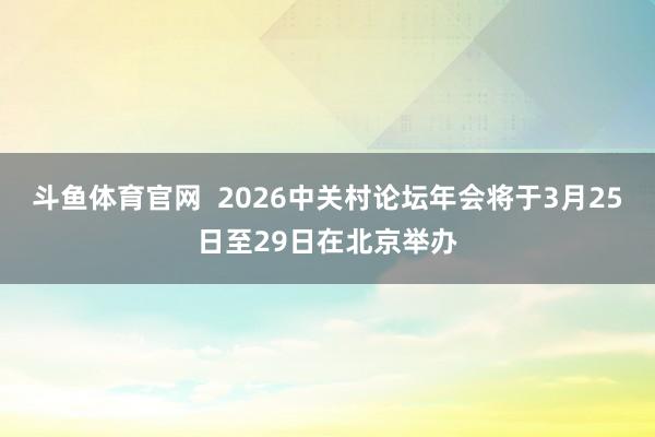 斗鱼体育官网  2026中关村论坛年会将于3月25日至29日在北京举办