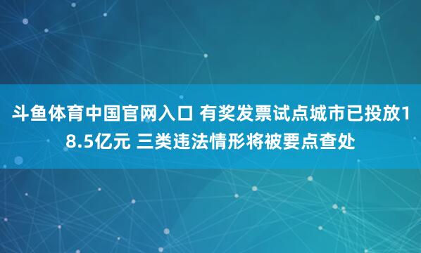 斗鱼体育中国官网入口 有奖发票试点城市已投放18.5亿元 三类违法情形将被要点查处
