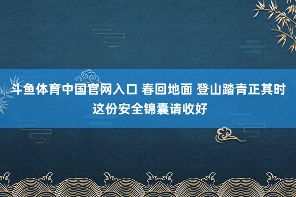 斗鱼体育中国官网入口 春回地面 登山踏青正其时 这份安全锦囊请收好