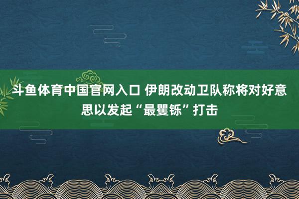 斗鱼体育中国官网入口 伊朗改动卫队称将对好意思以发起“最矍铄”打击