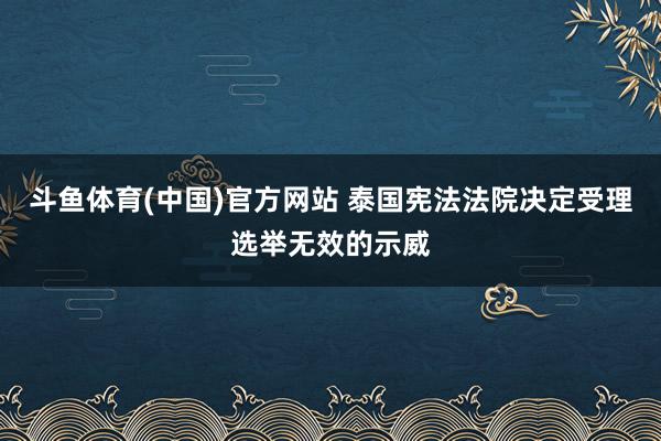 斗鱼体育(中国)官方网站 泰国宪法法院决定受理选举无效的示威