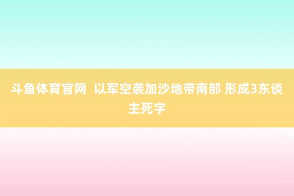 斗鱼体育官网  以军空袭加沙地带南部 形成3东谈主死字