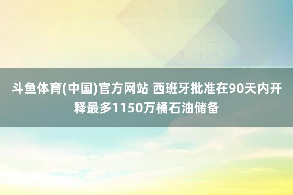 斗鱼体育(中国)官方网站 西班牙批准在90天内开释最多1150万桶石油储备