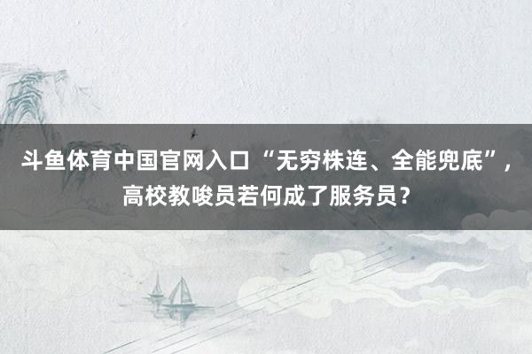 斗鱼体育中国官网入口 “无穷株连、全能兜底”，高校教唆员若何成了服务员？
