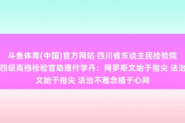 斗鱼体育(中国)官方网站 四川省东谈主民检验院公益诉讼检验部四级高档检验官助理付学丹：网罗斯文始于指尖 法治不雅念植于心间