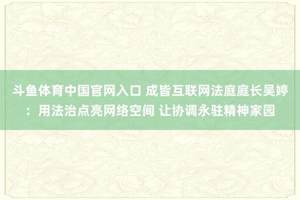 斗鱼体育中国官网入口 成皆互联网法庭庭长吴婷：用法治点亮网络空间 让协调永驻精神家园