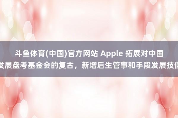 斗鱼体育(中国)官方网站 Apple 拓展对中国发展盘考基金会的复古，新增后生管事和手段发展技俩