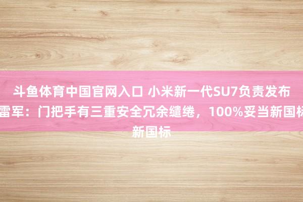 斗鱼体育中国官网入口 小米新一代SU7负责发布 雷军：门把手有三重安全冗余缱绻，100%妥当新国标
