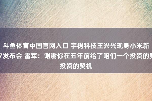 斗鱼体育中国官网入口 宇树科技王兴兴现身小米新SU7发布会 雷军：谢谢你在五年前给了咱们一个投资的契机