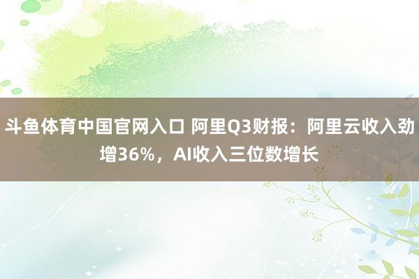 斗鱼体育中国官网入口 阿里Q3财报：阿里云收入劲增36%，AI收入三位数增长