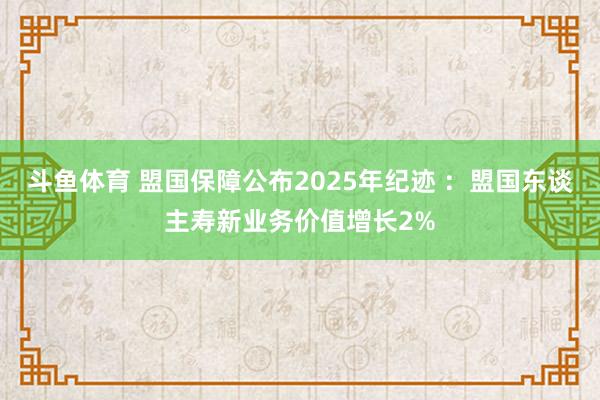 斗鱼体育 盟国保障公布2025年纪迹 ：盟国东谈主寿新业务价值增长2%