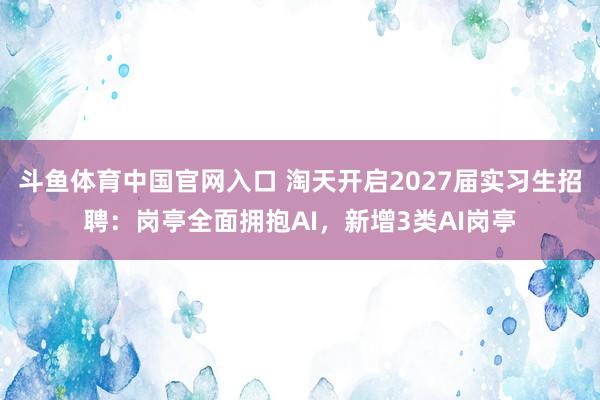 斗鱼体育中国官网入口 淘天开启2027届实习生招聘：岗亭全面拥抱AI，新增3类AI岗亭