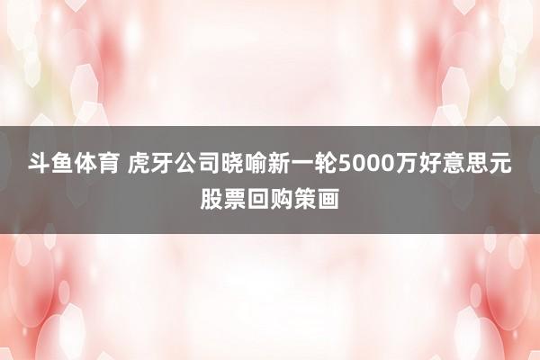 斗鱼体育 虎牙公司晓喻新一轮5000万好意思元股票回购策画