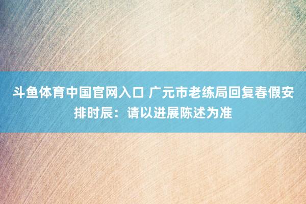 斗鱼体育中国官网入口 广元市老练局回复春假安排时辰：请以进展陈述为准