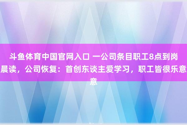 斗鱼体育中国官网入口 一公司条目职工8点到岗晨读，公司恢复：首创东谈主爱学习，职工皆很乐意