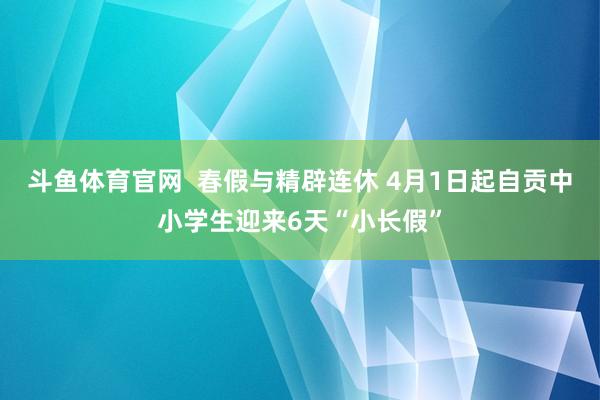 斗鱼体育官网  春假与精辟连休 4月1日起自贡中小学生迎来6天“小长假”