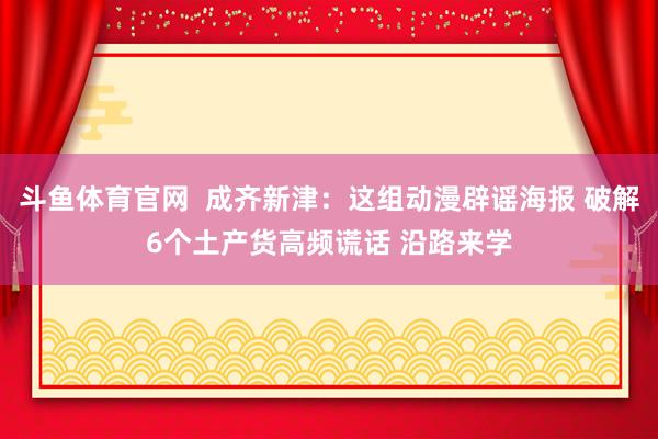 斗鱼体育官网  成齐新津：这组动漫辟谣海报 破解6个土产货高频谎话 沿路来学