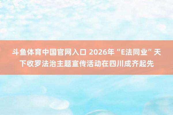 斗鱼体育中国官网入口 2026年“E法同业”天下收罗法治主题宣传活动在四川成齐起先