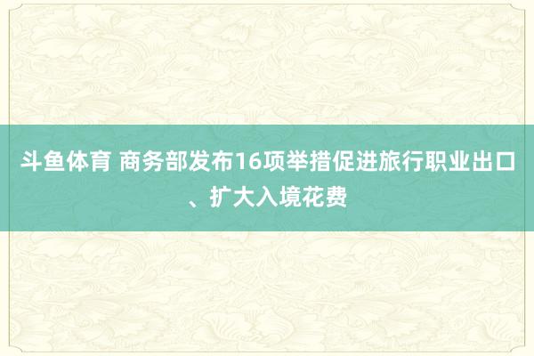 斗鱼体育 商务部发布16项举措促进旅行职业出口、扩大入境花费