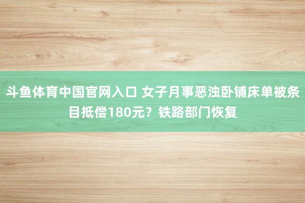 斗鱼体育中国官网入口 女子月事恶浊卧铺床单被条目抵偿180元？铁路部门恢复